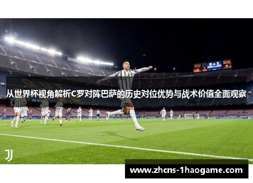 从世界杯视角解析C罗对阵巴萨的历史对位优势与战术价值全面观察 从世界杯视角解析C罗对阵巴萨的历史对位优势与战术价值全面观察