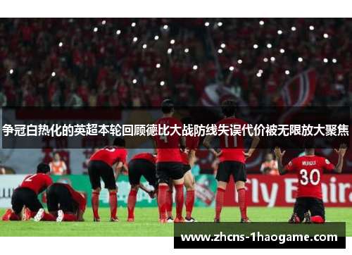 争冠白热化的英超本轮回顾德比大战防线失误代价被无限放大聚焦 争冠白热化的英超本轮回顾德比大战防线失误代价被无限放大聚焦