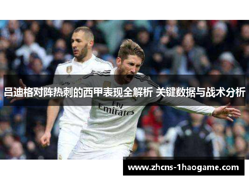 吕迪格对阵热刺的西甲表现全解析 关键数据与战术分析