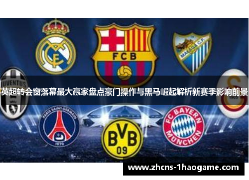 英超转会窗落幕最大赢家盘点豪门操作与黑马崛起解析新赛季影响前景 英超转会窗落幕最大赢家盘点豪门操作与黑马崛起解析新赛季影响前景