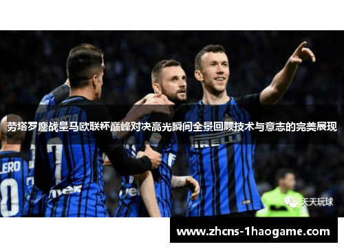 劳塔罗鏖战皇马欧联杯巅峰对决高光瞬间全景回顾技术与意志的完美展现 劳塔罗鏖战皇马欧联杯巅峰对决高光瞬间全景回顾技术与意志的完美展现