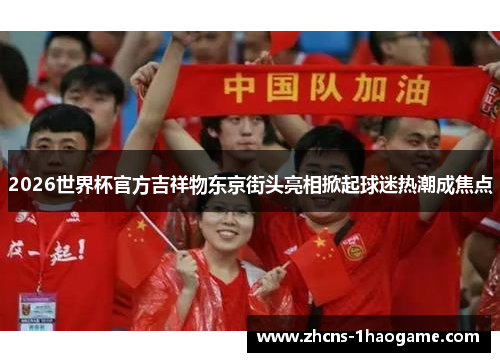 2026世界杯官方吉祥物东京街头亮相掀起球迷热潮成焦点 2026世界杯官方吉祥物东京街头亮相掀起球迷热潮成焦点