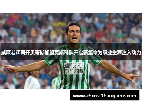 威廉若泽离开贝蒂斯加盟莫斯科队开启新篇章为职业生涯注入动力 威廉若泽离开贝蒂斯加盟莫斯科队开启新篇章为职业生涯注入动力