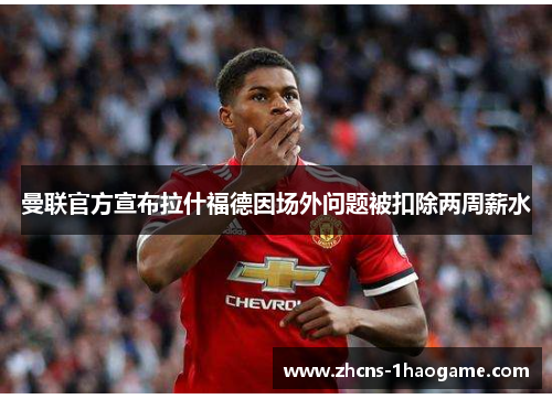 曼联官方宣布拉什福德因场外问题被扣除两周薪水 曼联官方宣布拉什福德因场外问题被扣除两周薪水