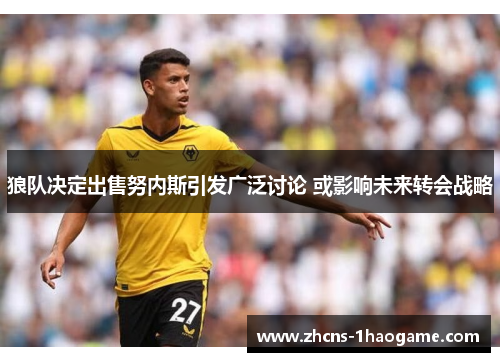 狼队决定出售努内斯引发广泛讨论 或影响未来转会战略 狼队决定出售努内斯引发广泛讨论 或影响未来转会战略
