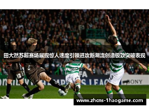 田大然苏超赛场展现惊人速度引领进攻新潮流创造极致突破表现 田大然苏超赛场展现惊人速度引领进攻新潮流创造极致突破表现