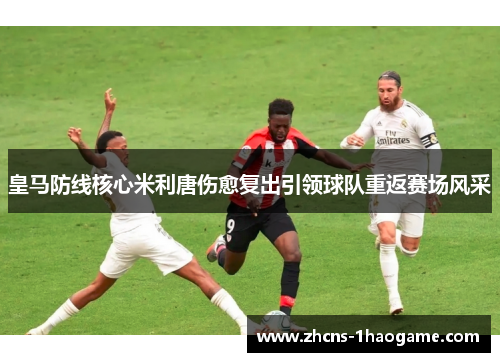 皇马防线核心米利唐伤愈复出引领球队重返赛场风采 皇马防线核心米利唐伤愈复出引领球队重返赛场风采