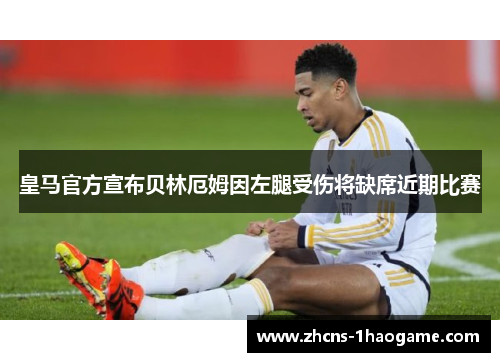 皇马官方宣布贝林厄姆因左腿受伤将缺席近期比赛 皇马官方宣布贝林厄姆因左腿受伤将缺席近期比赛
