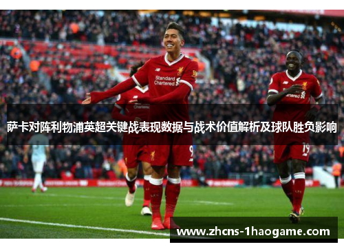 萨卡对阵利物浦英超关键战表现数据与战术价值解析及球队胜负影响 萨卡对阵利物浦英超关键战表现数据与战术价值解析及球队胜负影响