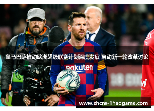 皇马巴萨推动欧洲超级联赛计划深度发展 启动新一轮改革讨论 皇马巴萨推动欧洲超级联赛计划深度发展 启动新一轮改革讨论