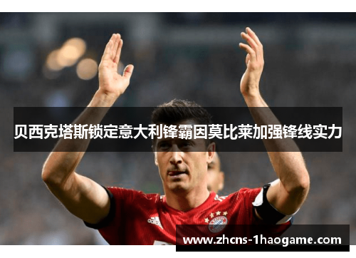 贝西克塔斯锁定意大利锋霸因莫比莱加强锋线实力