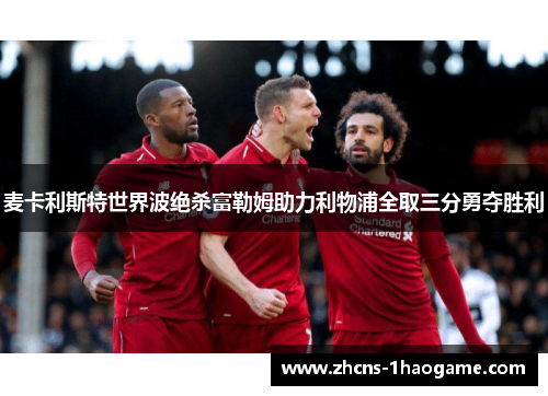 麦卡利斯特世界波绝杀富勒姆助力利物浦全取三分勇夺胜利 麦卡利斯特世界波绝杀富勒姆助力利物浦全取三分勇夺胜利
