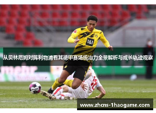 从贝林厄姆对阵利物浦看其德甲赛场统治力全景解析与成长轨迹观察