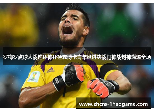 罗梅罗点球大战连环神扑拯救博卡青年挺进决战门神战封神燃爆全场