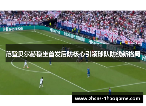 范登贝尔赫稳坐首发后防核心引领球队防线新格局